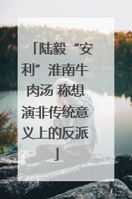 陆毅“安利”淮南牛肉汤 称想演非传统意义上的反派
