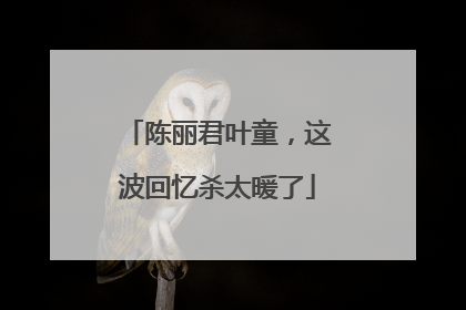 陈丽君叶童，这波回忆杀太暖了
