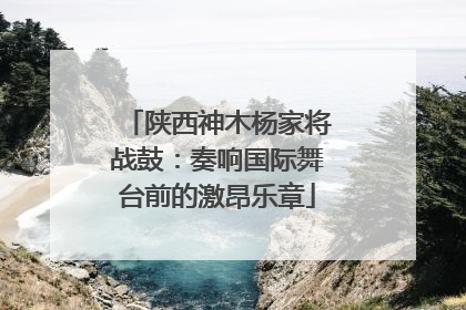 陕西神木杨家将战鼓：奏响国际舞台前的激昂乐章