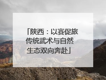 陕西：以赛促旅 传统武术与自然生态双向奔赴