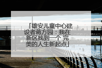雄安儿童中心建设者蒋方园：我在新区找到一个 完美的人生新起点