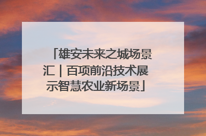 雄安未来之城场景汇｜百项前沿技术展示智慧农业新场景
