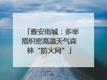 雅安雨城：多举措织密高温天气森林“防火网”