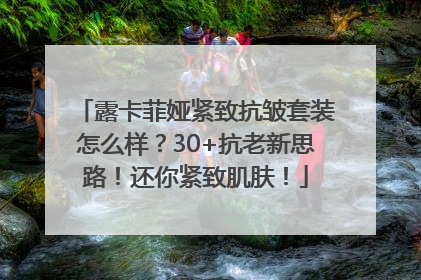 露卡菲娅紧致抗皱套装怎么样？30+抗老新思路！还你紧致肌肤！