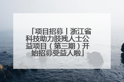 项目招募丨浙江省科技助力肢残人士公益项目（第三期）开始招募受益人啦