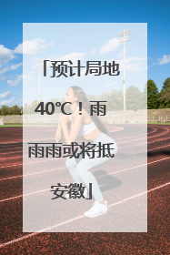 预计局地40℃！雨雨雨或将抵安徽