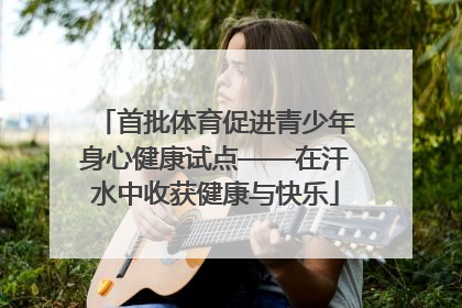 首批体育促进青少年身心健康试点——在汗水中收获健康与快乐