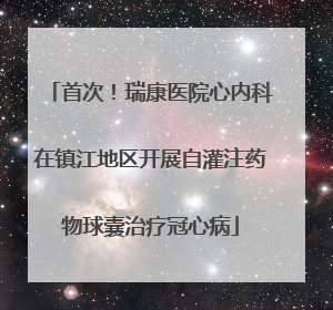 首次！瑞康医院心内科在镇江地区开展自灌注药物球囊治疗冠心病