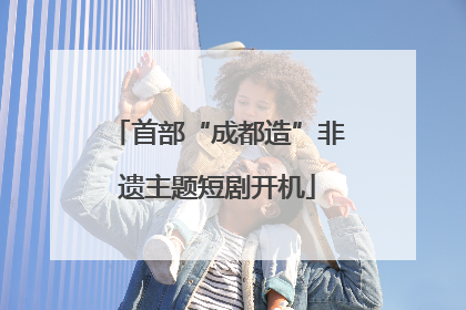 首部“成都造”非遗主题短剧开机