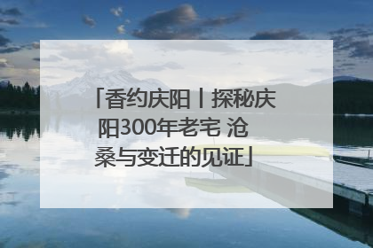 香约庆阳丨探秘庆阳300年老宅 沧桑与变迁的见证