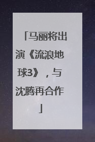 马丽将出演《流浪地球3》，与沈腾再合作