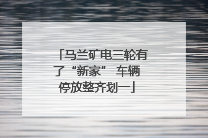 马兰矿电三轮有了“新家” 车辆停放整齐划一