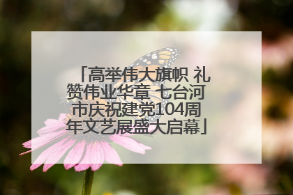 高举伟大旗帜 礼赞伟业华章 七台河市庆祝建党104周年文艺展盛大启幕