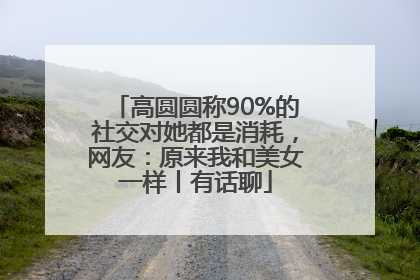 高圆圆称90%的社交对她都是消耗，网友：原来我和美女一样丨有话聊