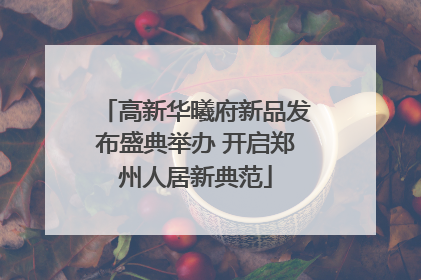 高新华曦府新品发布盛典举办 开启郑州人居新典范