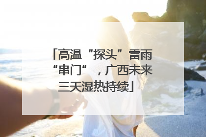 高温“探头”雷雨“串门”，广西未来三天湿热持续
