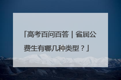 高考百问百答｜省属公费生有哪几种类型？
