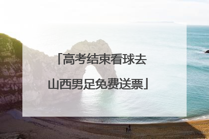 高考结束看球去 山西男足免费送票