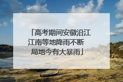 高考期间安徽沿江江南等地降雨不断 局地今有大暴雨