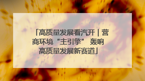 高质量发展看汽开｜营商环境“主引擎” 轰响高质量发展新赛道