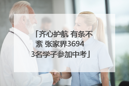 齐心护航 有条不紊 张家界36943名学子参加中考