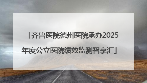 齐鲁医院德州医院承办2025年度公立医院绩效监测智享汇