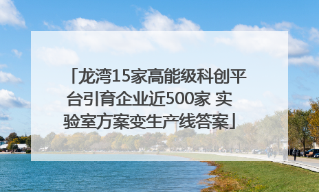 龙湾15家高能级科创平台引育企业近500家 实验室方案变生产线答案