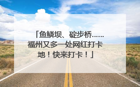 鱼鳞坝、碇步桥……福州又多一处网红打卡地！快来打卡！