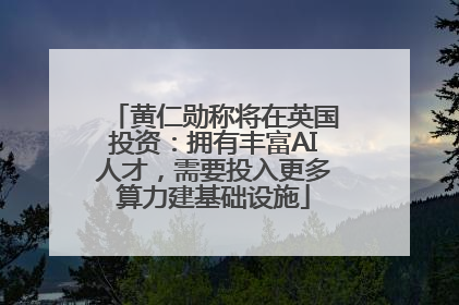 黄仁勋称将在英国投资：拥有丰富AI人才，需要投入更多算力建基础设施