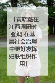 黄晓薇在江西调研时强调 在基层社会治理中更好发挥妇联组织作用