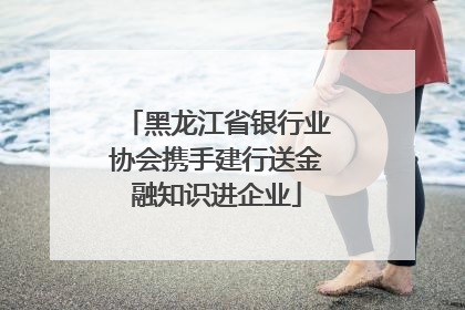 黑龙江省银行业协会携手建行送金融知识进企业