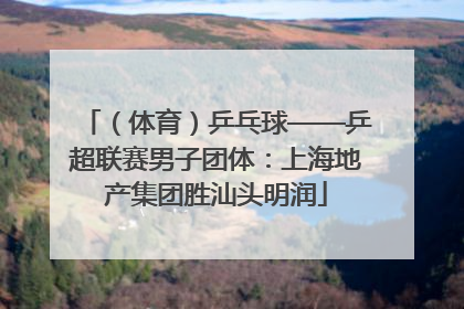 （体育）乒乓球——乒超联赛男子团体：上海地产集团胜汕头明润