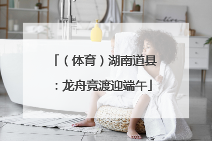 （体育）湖南道县：龙舟竞渡迎端午