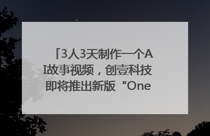 3人3天制作一个AI故事视频，创壹科技即将推出新版“OneStory”平台