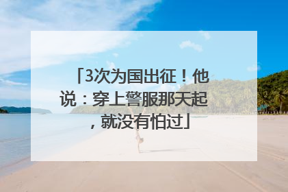 3次为国出征！他说：穿上警服那天起，就没有怕过