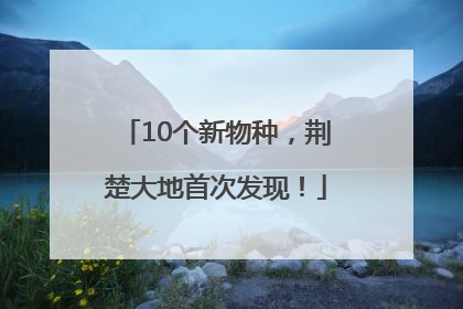 10个新物种，荆楚大地首次发现！