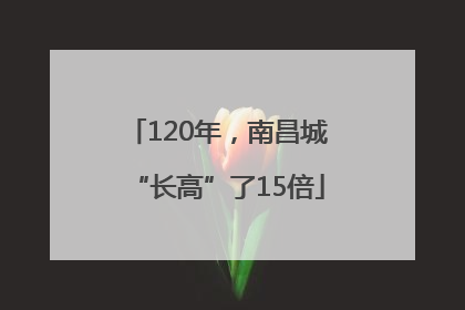 120年，南昌城“长高”了15倍
