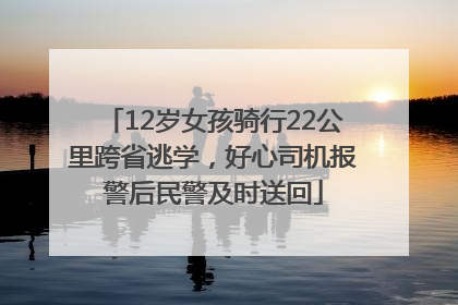 12岁女孩骑行22公里跨省逃学，好心司机报警后民警及时送回