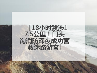 18小时跋涉17.5公里！门头沟消防深夜成功营救迷路游客