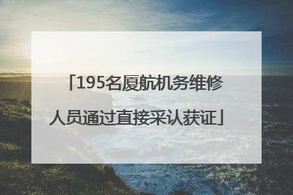 195名厦航机务维修人员通过直接采认获证