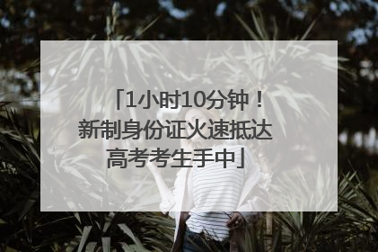 1小时10分钟！新制身份证火速抵达高考考生手中