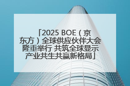 2025 BOE（京东方）全球供应伙伴大会隆重举行 共筑全球显示产业共生共赢新格局