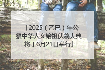 2025（乙巳）年公祭中华人文始祖伏羲大典将于6月21日举行