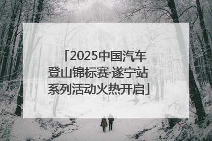 2025中国汽车登山锦标赛·遂宁站系列活动火热开启