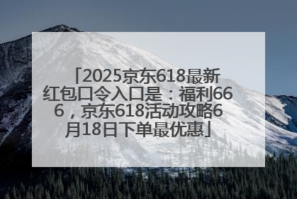 2025京东618最新红包口令入口是：福利666，京东618活动攻略6月18日下单最优惠