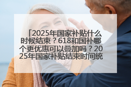 2025年国家补贴什么时候结束？618和国补哪个更优惠可以叠加吗？2025年国家补贴结束时间统一为12月31日