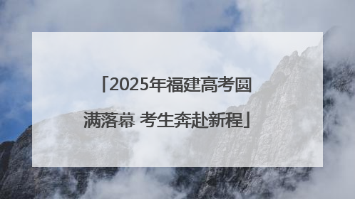 2025年福建高考圆满落幕 考生奔赴新程