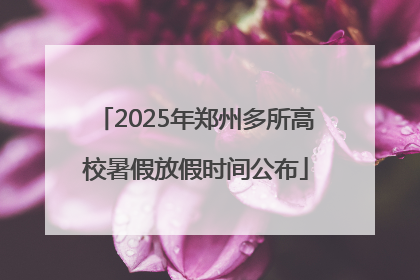 2025年郑州多所高校暑假放假时间公布