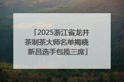 2025浙江省龙井茶制茶大师名单揭晓 新昌选手包揽三席