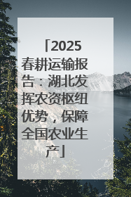 2025春耕运输报告：湖北发挥农资枢纽优势，保障全国农业生产